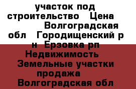 участок под строительство › Цена ­ 560 000 - Волгоградская обл., Городищенский р-н, Ерзовка рп Недвижимость » Земельные участки продажа   . Волгоградская обл.